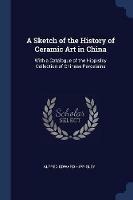 A Sketch of the History of Ceramic Art in China: With a Catalogue of the Hippisley Collection of Chinese Porcelains - Alfred Edward Hippisley - cover