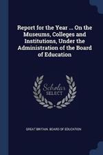 Report for the Year ... on the Museums, Colleges and Institutions, Under the Administration of the Board of Education