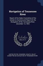 Navigation of Tennessee River: Report of the Select Committee of the Senate to Examine and Report on the Navigation of the Tennessee River. December 13, 1905