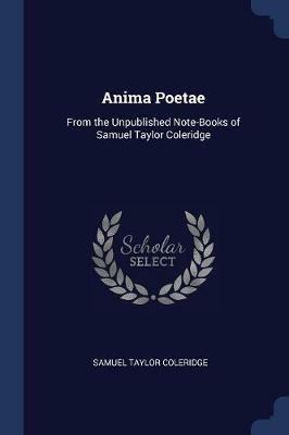 Anima Poetae: From the Unpublished Note-Books of Samuel Taylor Coleridge - Samuel Taylor Coleridge - cover