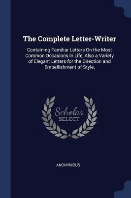 The Complete Letter-Writer: Containing Familiar Letters on the Most Common Occasions in Life, Also a Variety of Elegant Letters for the Direction and Embellishment of Style, - Anonymous - cover