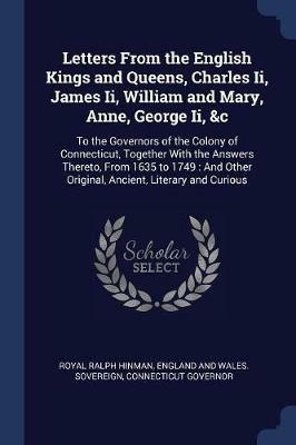 Letters from the English Kings and Queens, Charles II, James II, William and Mary, Anne, George II, &c: To the Governors of the Colony of Connecticut, Together with the Answers Thereto, from 1635 to 1749: And Other Original, Ancient, Literary and Curious - Royal Ralph Hinman,England And Wales Sovereign,Connecticut Governor - cover