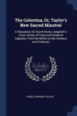 The Celestina, Or, Taylor's New Sacred Minstrel: A Repository of Church Music, Adapted to Every Variety of Taste and Grade of Capacity, from the Million to the Amateur and Professor - Virgil Corydon Taylor - cover