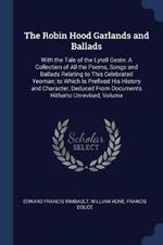 The Robin Hood Garlands and Ballads: With the Tale of the Lytell Geste: A Collection of All the Poems, Songs and Ballads Relating to This Celebrated Yeoman; To Which Is Prefixed His History and Character, Deduced from Documents Hitherto Unrevised, Volume