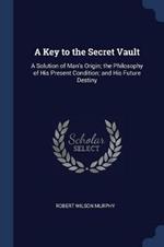 A Key to the Secret Vault: A Solution of Man's Origin; The Philosophy of His Present Condition; And His Future Destiny