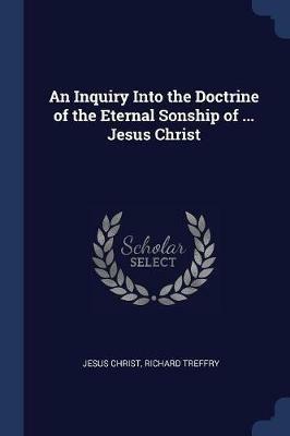An Inquiry Into the Doctrine of the Eternal Sonship of ... Jesus Christ - Jesus Christ,Richard Treffry - cover