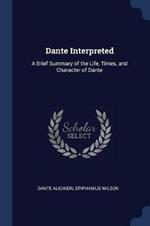 Dante Interpreted: A Brief Summary of the Life, Times, and Character of Dante