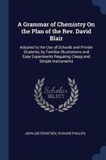 A Grammar of Chemistry on the Plan of the Rev. David Blair: Adapted to the Use of Schools and Private Students, by Familiar Illustrations and Easy Experiments Requiring Cheap and Simple Instruments