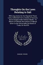 Thoughts on the Laws Relating to Salt: With Arguments for the Repeal of Those Laws, Collected from a Variety of Sources, and Arranged Under Distinct Heads: To Which Is Prefixed, the Author's Evidence Given to the Honourable the Board of Trade, on the 8th