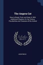 The Angora Cat: How to Breed, Train and Keep It; With Additional Chapters on the History, Peculiarities and Diseases of the Animal