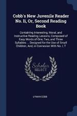 Cobb's New Juvenile Reader No. II, Or, Second Reading Book: Containing Interesting, Moral, and Instructive Reading Lessons, Composed of Easy Words of One, Two, and Three Syllables ... Designed for the Use of Small Children, And, in Connexion with No. I, T
