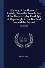 History of the House of Austria, from the Foundation of the Monarchy by Rhodolph of Hapsburgh, to the Death of Leopold the Second: 1218-1792