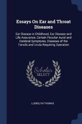 Essays on Ear and Throat Diseases: Ear Disease in Childhood, Ear Disease and Life Assurance, Certain Peculiar Aural and Cerebral Symptoms, Diseases of the Tonsils and Uvula Requiring Operation - Llewelyn Thomas - cover