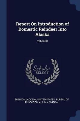 Report on Introduction of Domestic Reindeer Into Alaska; Volume 8 - Sheldon Jackson - cover