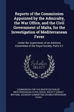Reports of the Commission Appointed by the Admiralty, the War Office, and the Civil Government of Malta, for the Investigation of Mediterranean Fever: Under the Supervision of an Advisory Committee of the Royal Society, Parts 6-7