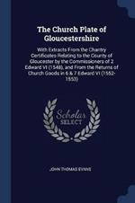 The Church Plate of Gloucestershire: With Extracts from the Chantry Certificates Relating to the County of Gloucester by the Commissioners of 2 Edward VI (1548), and from the Returns of Church Goods in 6 & 7 Edward VI (1552-1553)