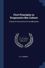 First Principles in Progressive Bee Culture: A Book of Instructions for Handling Bees