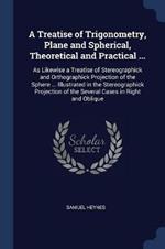 A Treatise of Trigonometry, Plane and Spherical, Theoretical and Practical ...: As Likewise a Treatise of Stereographick and Orthographick Projection of the Sphere ... Illustrated in the Stereographick Projection of the Several Cases in Right and Oblique