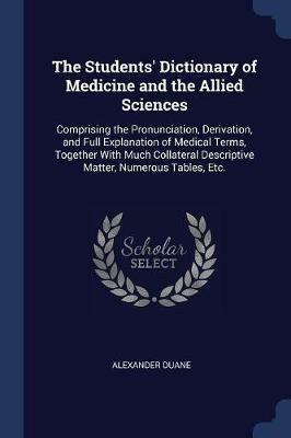 The Students' Dictionary of Medicine and the Allied Sciences: Comprising the Pronunciation, Derivation, and Full Explanation of Medical Terms, Together with Much Collateral Descriptive Matter, Numerous Tables, Etc. - Alexander Duane - cover