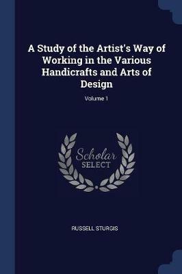 A Study of the Artist's Way of Working in the Various Handicrafts and Arts of Design; Volume 1 - Russell Sturgis - cover