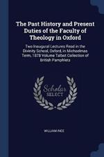 The Past History and Present Duties of the Faculty of Theology in Oxford: Two Inaugural Lectures Read in the Divinity School, Oxford, in Michaelmas Term, 1878 Volume Talbot Collection of British Pamphlets