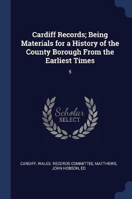 Cardiff Records; Being Materials for a History of the County Borough from the Earliest Times: 5 - John Hobson Matthews - cover
