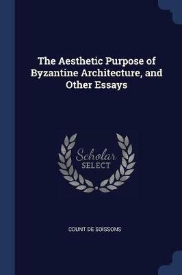 The Aesthetic Purpose of Byzantine Architecture, and Other Essays - Count De Soissons - cover