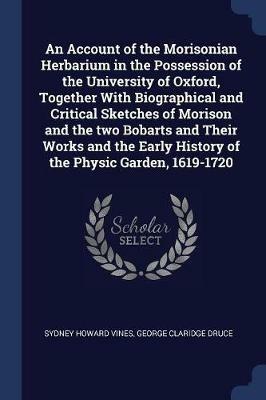 An Account of the Morisonian Herbarium in the Possession of the University of Oxford, Together with Biographical and Critical Sketches of Morison and the Two Bobarts and Their Works and the Early History of the Physic Garden, 1619-1720 - Sydney Howard Vines,George Claridge Druce - cover