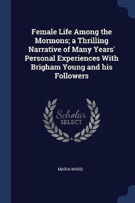 Female Life Among the Mormons; A Thrilling Narrative of Many Years' Personal Experiences with Brigham Young and His Followers - Maria Ward - cover