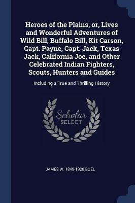 Heroes of the Plains, Or, Lives and Wonderful Adventures of Wild Bill, Buffalo Bill, Kit Carson, Capt. Payne, Capt. Jack, Texas Jack, California Joe, and Other Celebrated Indian Fighters, Scouts, Hunters and Guides: Including a True and Thrilling History - James W 1849-1920 Buel - cover