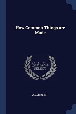 How Common Things Are Made - W A Atkinson - cover