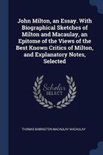 John Milton, an Essay. with Biographical Sketches of Milton and Macaulay, an Epitome of the Views of the Best Known Critics of Milton, and Explanatory Notes, Selected