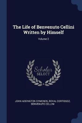 The Life of Benvenuto Cellini Written by Himself; Volume 2 - John Addington Symonds,Royal Cortissoz,Benvenuto Cellini - cover