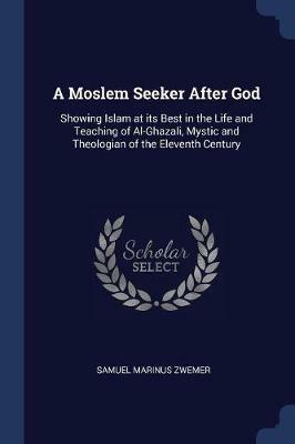 A Moslem Seeker After God: Showing Islam at Its Best in the Life and Teaching of Al-Ghazali, Mystic and Theologian of the Eleventh Century - Samuel Marinus Zwemer - cover