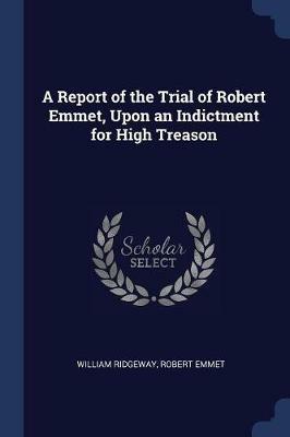 A Report of the Trial of Robert Emmet, Upon an Indictment for High Treason - William Ridgeway,Robert Emmet - cover