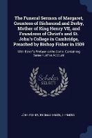 The Funeral Sermon of Margaret, Countess of Richmond and Derby, Mother of King Henry VII, and Foundress of Christ's and St. John's College in Cambridge, Preached by Bishop Fisher in 1509: With Baker's Preface to the Same, Containing Some Further Account