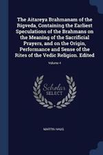 The Aitareya Brahmanam of the Rigveda, Containing the Earliest Speculations of the Brahmans on the Meaning of the Sacrificial Prayers, and on the Origin, Performance and Sense of the Rites of the Vedic Religion. Edited; Volume 4
