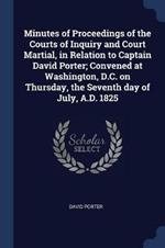 Minutes of Proceedings of the Courts of Inquiry and Court Martial, in Relation to Captain David Porter; Convened at Washington, D.C. on Thursday, the Seventh Day of July, A.D. 1825