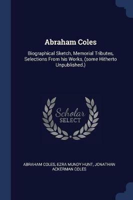 Abraham Coles: Biographical Sketch, Memorial Tributes, Selections from His Works, (Some Hitherto Unpublished.) - Abraham Coles,Ezra Mundy Hunt,Jonathan Ackerman Coles - cover