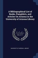 A Bibliographical List of Books, Pamphlets, and Articles on Arizona in the University of Arizona Library