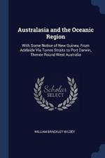 Australasia and the Oceanic Region: With Some Notice of New Guinea, from Adelaide Via Torres Straits to Port Darwin, Thence Round West Australia