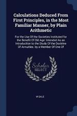 Calculations Deduced from First Principles, in the Most Familiar Manner, by Plain Arithmetic: For the Use of the Societies Instituted for the Benefit of Old Age: Intended as an Introduction to the Study of the Doctrine of Annuities. by a Member of One of