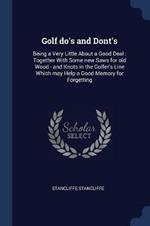 Golf Do's and Dont's: Being a Very Little about a Good Deal: Together with Some New Saws for Old Wood - And Knots in the Golfer's Line Which May Help a Good Memory for Forgetting