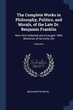 The Complete Works in Philosophy, Politics, and Morals, of the Late Dr. Benjamin Franklin: Now First Collected and Arranged: With Memories of His Early Life; Volume 3