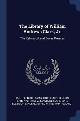 The Library of William Andrews Clark, Jr.: The Kelmscott and Doves Presses - Robert Ernest Cowan,Harrison Post,John Henry Nash - cover