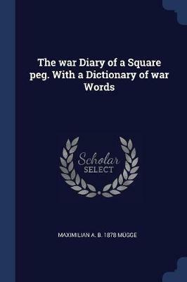 The War Diary of a Square Peg. with a Dictionary of War Words - Maximilian A B 1878 Mugge - cover