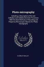 Photo-Micrography: Including a Description of the Wet Collodion and Gelatino-Bromide Processes: With the Best Methods of Mounting and Preparing Microscopic Objects for Photo-Micrography