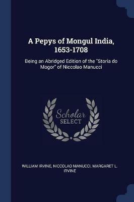 A Pepys of Mongul India, 1653-1708: Being an Abridged Edition of the Storia Do Mogor of Niccolao Manucci - William Irvine,Niccolao Manucci,Margaret L Irvine - cover