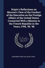Scipio's Reflections on Monroe's View of the Conduct of the Executive on the Foreign Affairs of the United States. Connected with a Mission to the French Republic in the Years, 1794, '95, '96