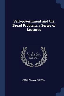 Self-Government and the Bread Problem, a Series of Lectures - James William Petavel - cover